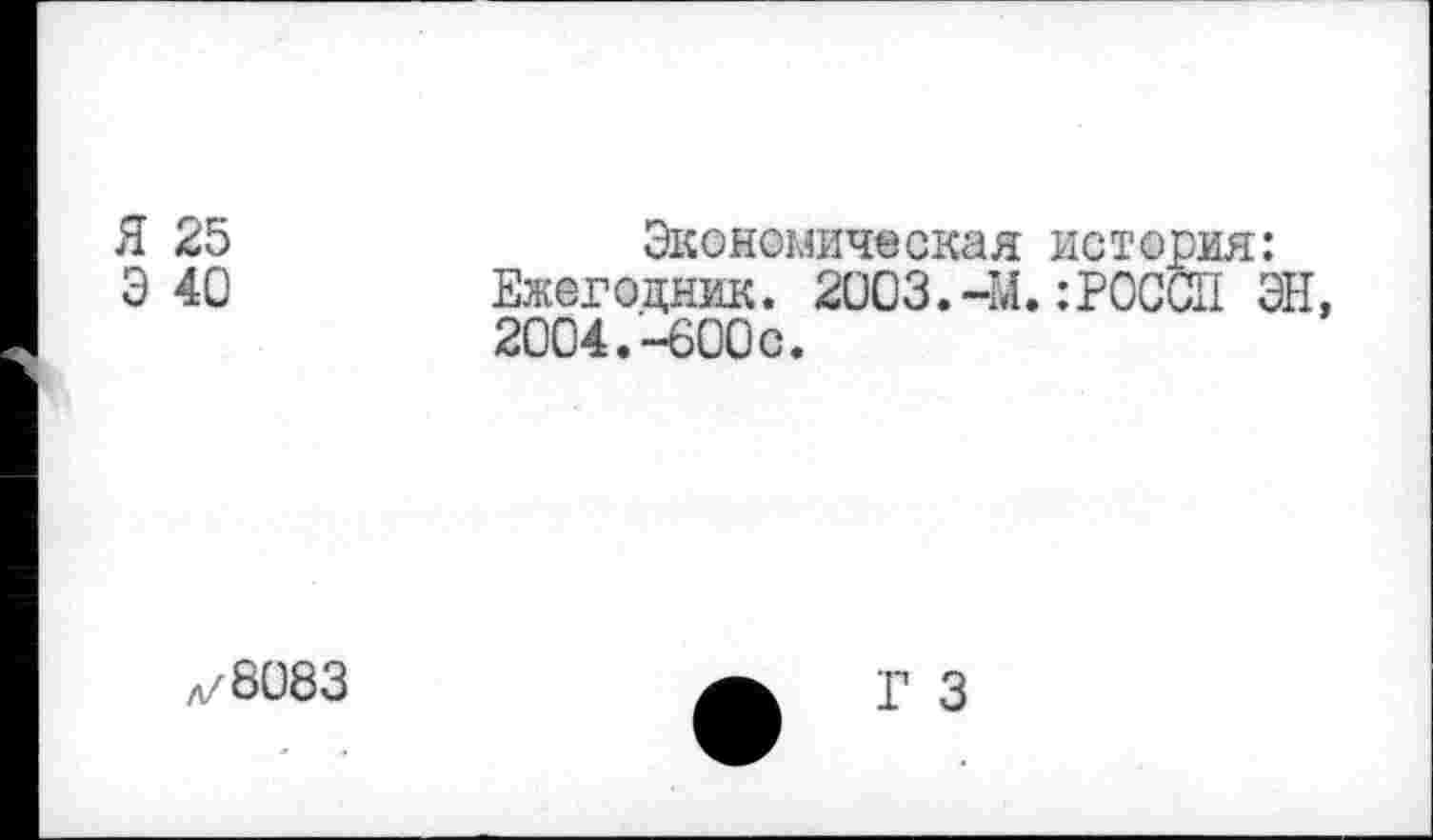 ﻿Я 25	Экономическая история:
Э 40	Ежегодник. 2003.-М.:РОССИ ЭН,
2004.-600с.
л/8083
Г 3